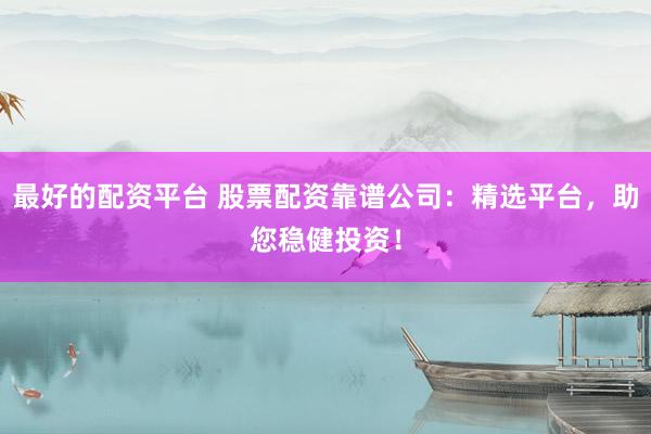 最好的配资平台 股票配资靠谱公司：精选平台，助您稳健投资！