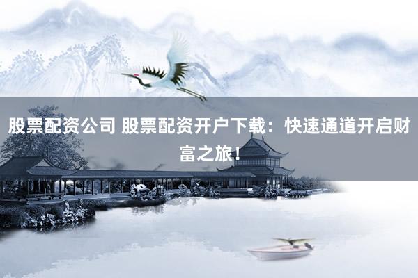 股票配资公司 股票配资开户下载：快速通道开启财富之旅！
