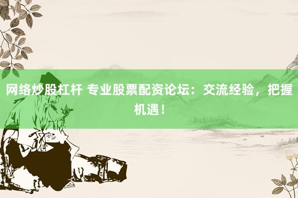 网络炒股杠杆 专业股票配资论坛：交流经验，把握机遇！