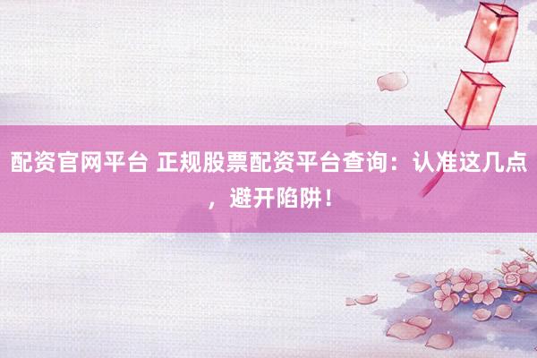 配资官网平台 正规股票配资平台查询：认准这几点，避开陷阱！