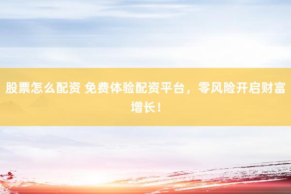 股票怎么配资 免费体验配资平台，零风险开启财富增长！