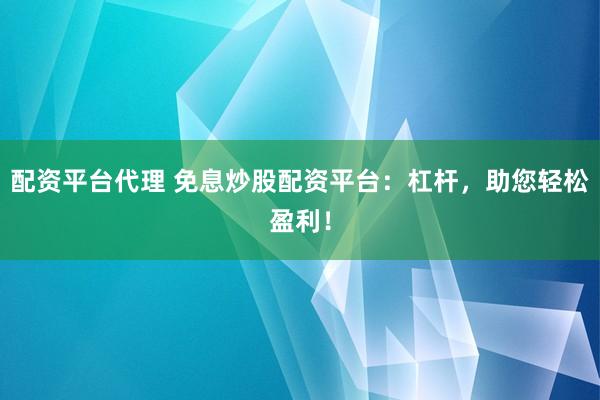 配资平台代理 免息炒股配资平台：杠杆，助您轻松盈利！