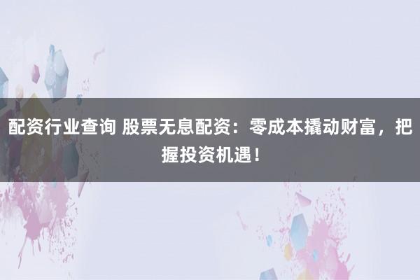 配资行业查询 股票无息配资：零成本撬动财富，把握投资机遇！