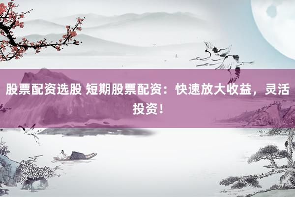 股票配资选股 短期股票配资：快速放大收益，灵活投资！