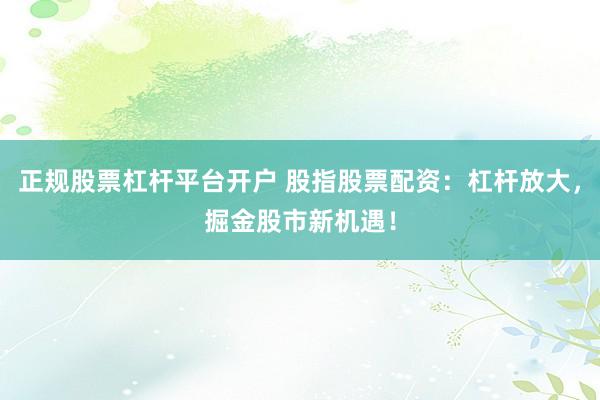正规股票杠杆平台开户 股指股票配资：杠杆放大，掘金股市新机遇！