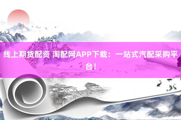 线上期货配资 淘配网APP下载：一站式汽配采购平台！
