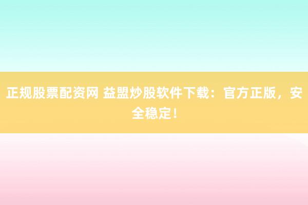 正规股票配资网 益盟炒股软件下载：官方正版，安全稳定！