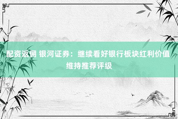 配资返佣 银河证券：继续看好银行板块红利价值 维持推荐评级