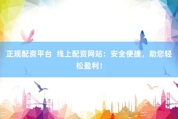 正规配资平台  线上配资网站：安全便捷，助您轻松盈利！