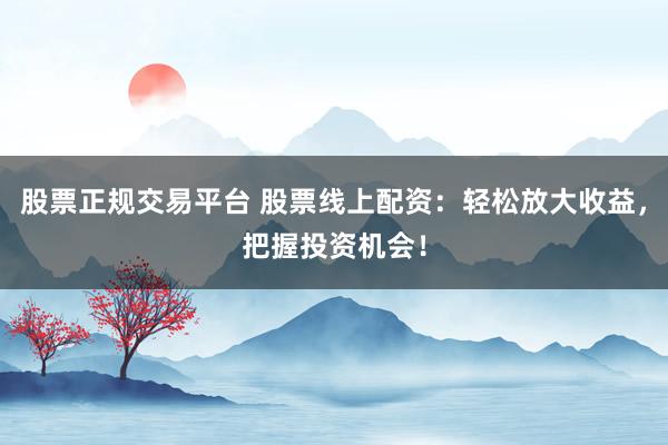 股票正规交易平台 股票线上配资：轻松放大收益，把握投资机会！