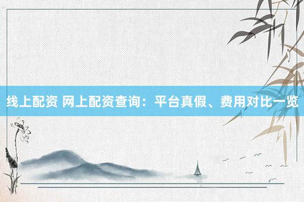 线上配资 网上配资查询：平台真假、费用对比一览
