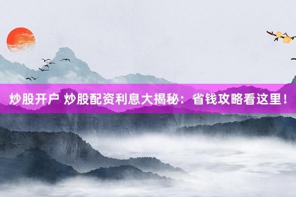 炒股开户 炒股配资利息大揭秘：省钱攻略看这里！