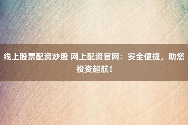 线上股票配资炒股 网上配资官网：安全便捷，助您投资起航！
