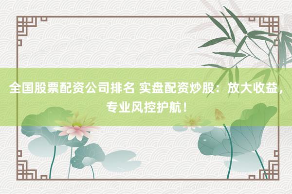 全国股票配资公司排名 实盘配资炒股：放大收益，专业风控护航！