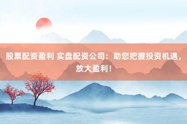 股票配资盈利 实盘配资公司：助您把握投资机遇，放大盈利！