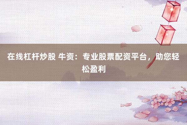 在线杠杆炒股 牛资：专业股票配资平台，助您轻松盈利
