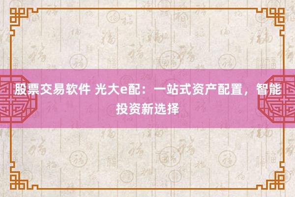 股票交易软件 光大e配：一站式资产配置，智能投资新选择