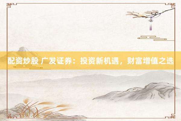 配资炒股 广发证券：投资新机遇，财富增值之选