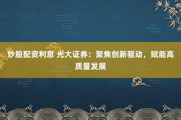 炒股配资利息 光大证券：聚焦创新驱动，赋能高质量发展