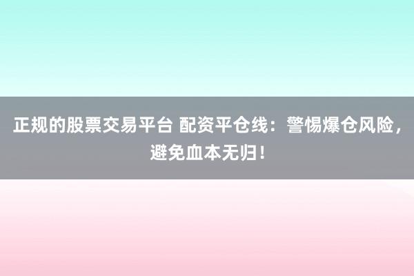 正规的股票交易平台 配资平仓线：警惕爆仓风险，避免血本无归！