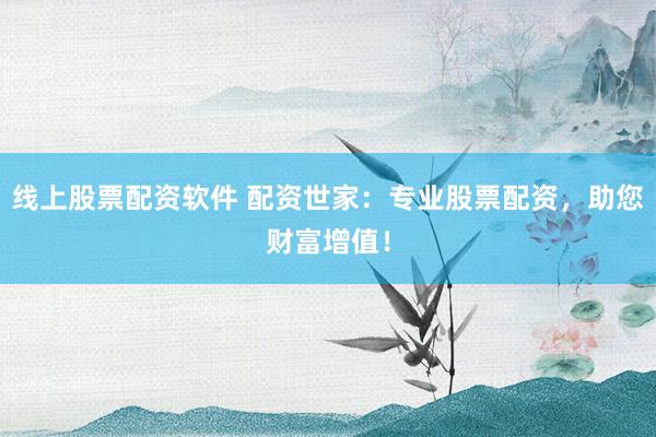 线上股票配资软件 配资世家：专业股票配资，助您财富增值！