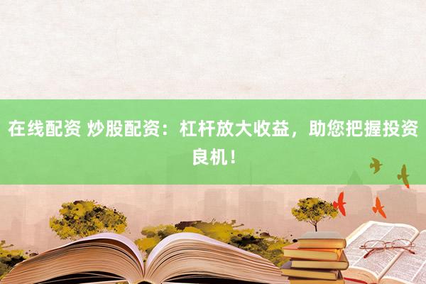 在线配资 炒股配资：杠杆放大收益，助您把握投资良机！