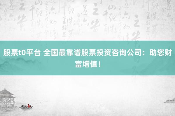股票t0平台 全国最靠谱股票投资咨询公司：助您财富增值！