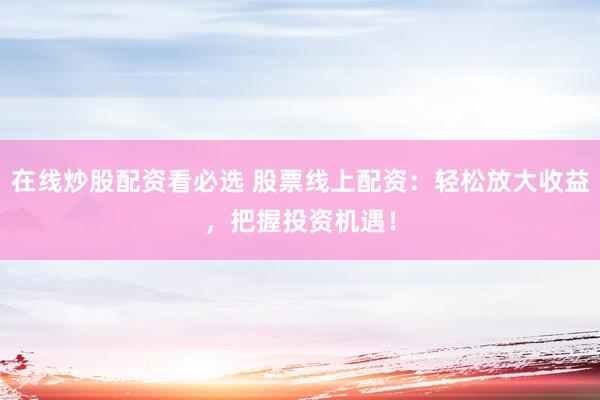 在线炒股配资看必选 股票线上配资：轻松放大收益，把握投资机遇！