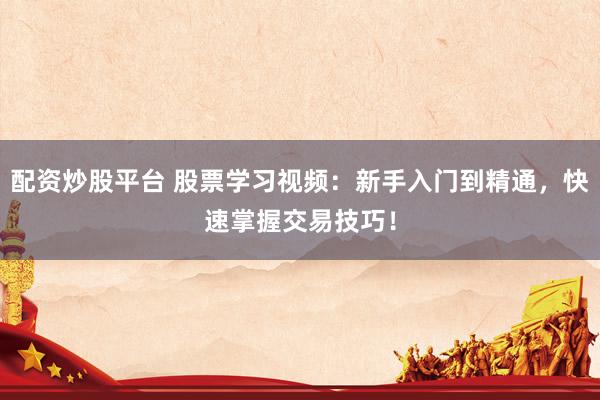 配资炒股平台 股票学习视频：新手入门到精通，快速掌握交易技巧！