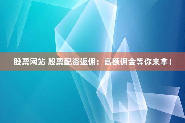 股票网站 股票配资返佣：高额佣金等你来拿！