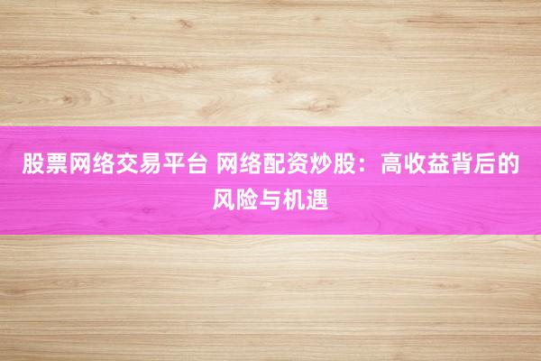 股票网络交易平台 网络配资炒股：高收益背后的风险与机遇