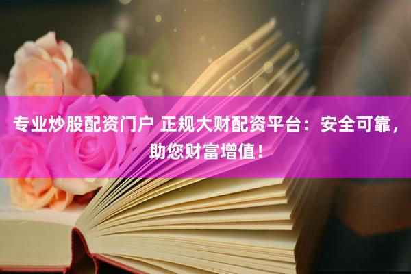 专业炒股配资门户 正规大财配资平台：安全可靠，助您财富增值！