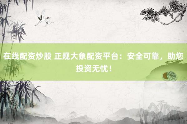 在线配资炒股 正规大象配资平台：安全可靠，助您投资无忧！