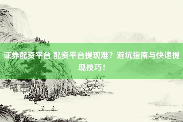 证券配资平台 配资平台提现难？避坑指南与快速提现技巧！