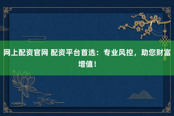 网上配资官网 配资平台首选：专业风控，助您财富增值！