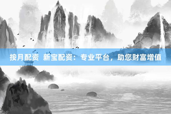 按月配资  新宝配资：专业平台，助您财富增值