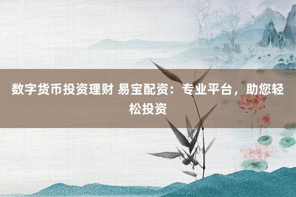 数字货币投资理财 易宝配资：专业平台，助您轻松投资
