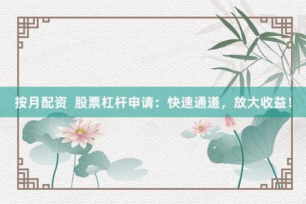 按月配资  股票杠杆申请：快速通道，放大收益！