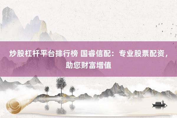 炒股杠杆平台排行榜 国睿信配：专业股票配资，助您财富增值