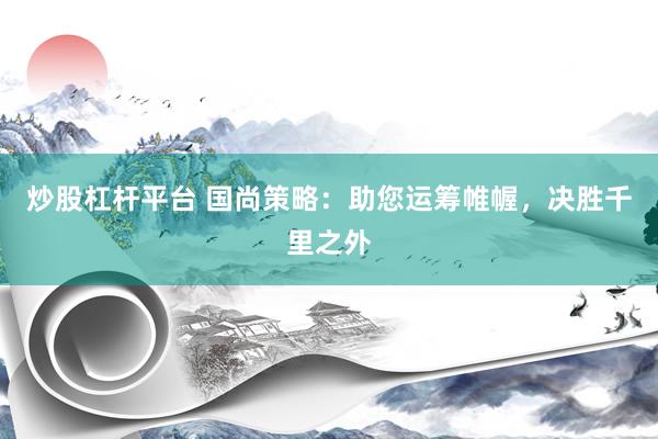 炒股杠杆平台 国尚策略：助您运筹帷幄，决胜千里之外