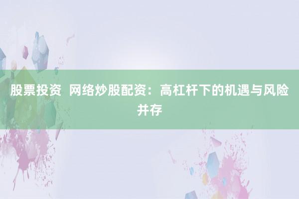 股票投资  网络炒股配资：高杠杆下的机遇与风险并存