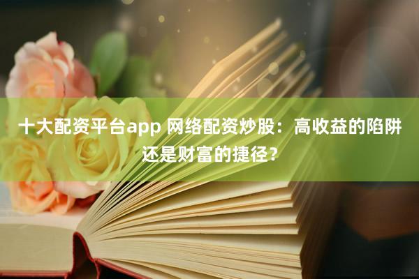 十大配资平台app 网络配资炒股：高收益的陷阱还是财富的捷径？