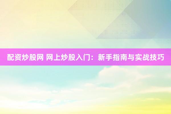 配资炒股网 网上炒股入门：新手指南与实战技巧