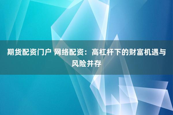 期货配资门户 网络配资：高杠杆下的财富机遇与风险并存
