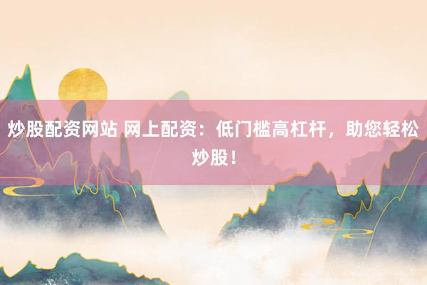 炒股配资网站 网上配资：低门槛高杠杆，助您轻松炒股！