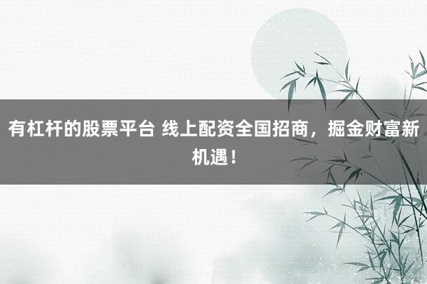 有杠杆的股票平台 线上配资全国招商，掘金财富新机遇！