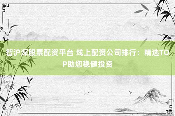 智沪深股票配资平台 线上配资公司排行：精选TOP助您稳健投资