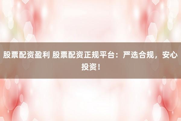 股票配资盈利 股票配资正规平台：严选合规，安心投资！