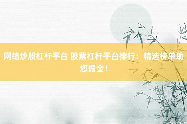 网络炒股杠杆平台 股票杠杆平台排行：精选榜单助您掘金！