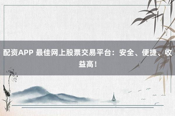 配资APP 最佳网上股票交易平台：安全、便捷、收益高！